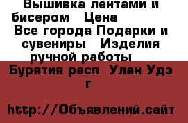 Вышивка лентами и бисером › Цена ­ 25 000 - Все города Подарки и сувениры » Изделия ручной работы   . Бурятия респ.,Улан-Удэ г.